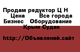 Продам редуктор Ц2Н-500 › Цена ­ 1 - Все города Бизнес » Оборудование   . Крым,Судак